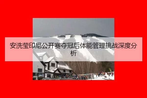 安洗莹印尼公开赛夺冠后体能管理挑战深度分析
