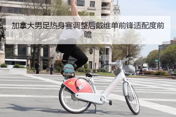 加拿大男足热身赛调整后戴维单前锋适配度前瞻