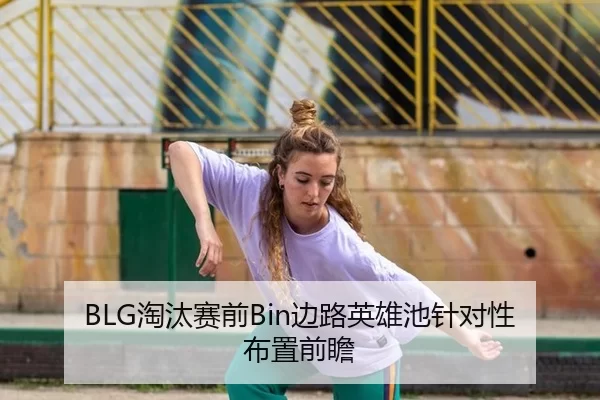 BLG淘汰赛前Bin边路英雄池针对性布置前瞻